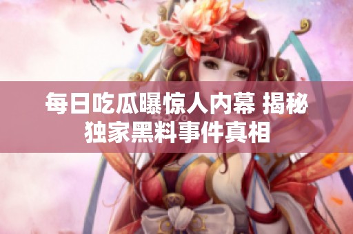 每日吃瓜曝惊人内幕 揭秘独家黑料事件真相