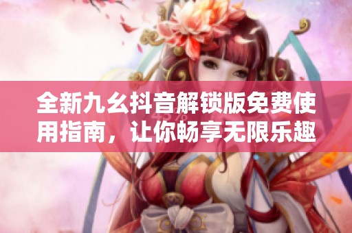 全新九幺抖音解锁版免费使用指南，让你畅享无限乐趣