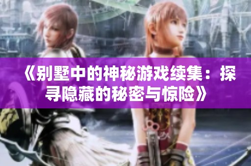 《别墅中的神秘游戏续集：探寻隐藏的秘密与惊险》