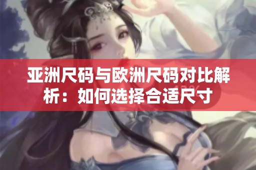 亚洲尺码与欧洲尺码对比解析：如何选择合适尺寸