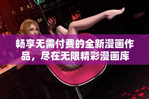 畅享无需付费的全新漫画作品，尽在无限精彩漫画库