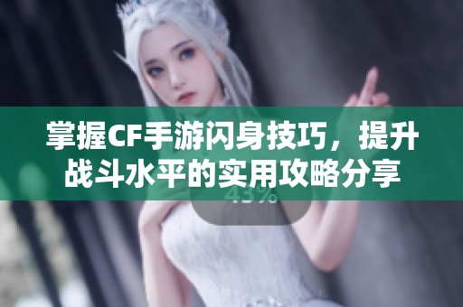 掌握CF手游闪身技巧，提升战斗水平的实用攻略分享