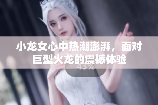 小龙女心中热潮澎湃，面对巨型火龙的震撼体验