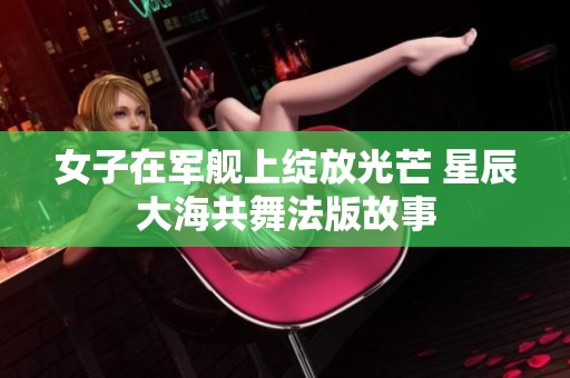 女子在军舰上绽放光芒 星辰大海共舞法版故事