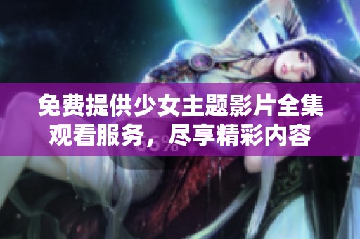 免费提供少女主题影片全集观看服务，尽享精彩内容