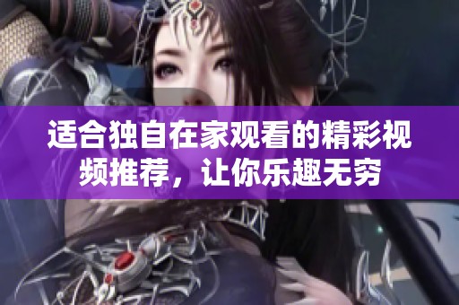适合独自在家观看的精彩视频推荐，让你乐趣无穷