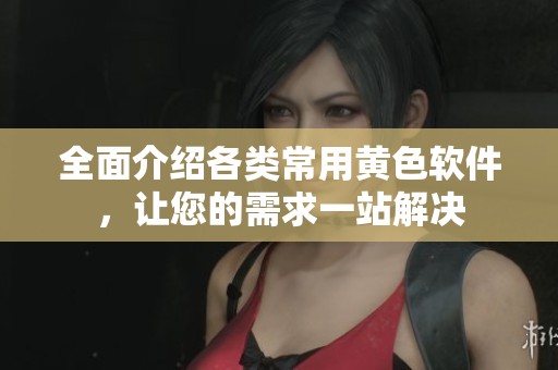 全面介绍各类常用黄色软件，让您的需求一站解决