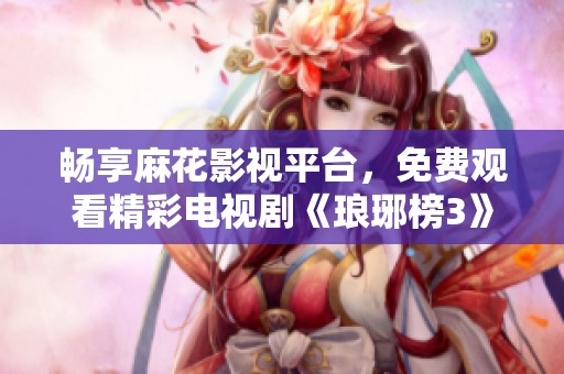 畅享麻花影视平台，免费观看精彩电视剧《琅琊榜3》！