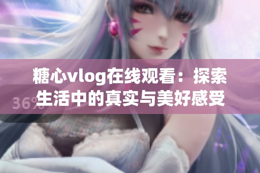 糖心vlog在线观看：探索生活中的真实与美好感受