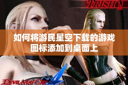 如何将游民星空下载的游戏图标添加到桌面上
