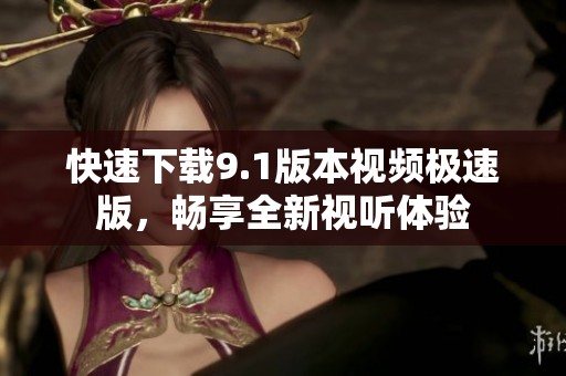 快速下载9.1版本视频极速版，畅享全新视听体验