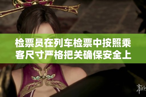 检票员在列车检票中按照乘客尺寸严格把关确保安全上车