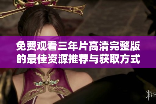 免费观看三年片高清完整版的最佳资源推荐与获取方式
