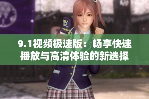 9.1视频极速版：畅享快速播放与高清体验的新选择