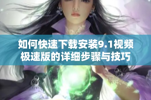 如何快速下载安装9.1视频极速版的详细步骤与技巧