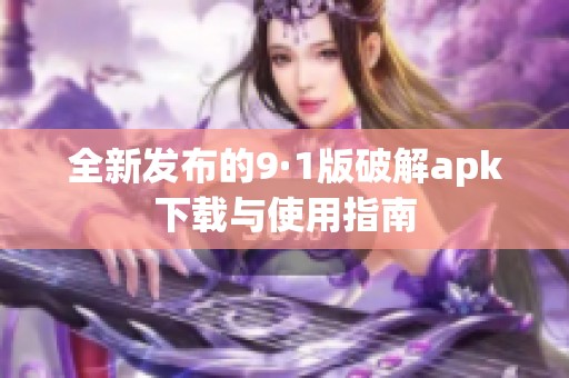 全新发布的9·1版破解apk下载与使用指南
