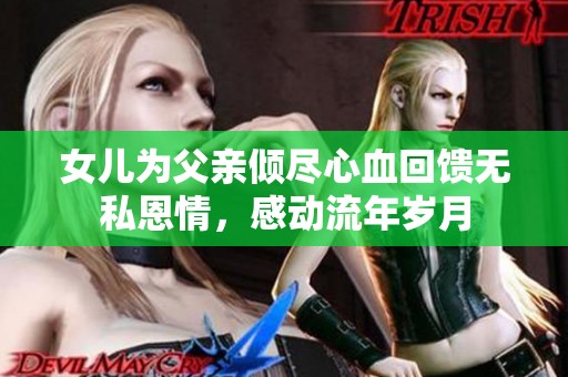 女儿为父亲倾尽心血回馈无私恩情，感动流年岁月