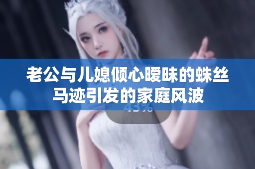 老公与儿媳倾心暧昧的蛛丝马迹引发的家庭风波