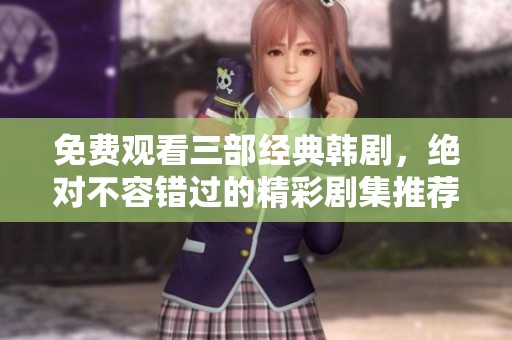 免费观看三部经典韩剧，绝对不容错过的精彩剧集推荐