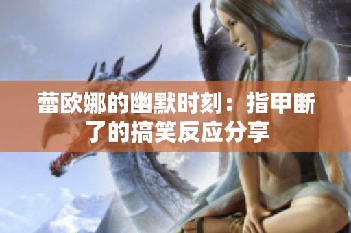 蕾欧娜的幽默时刻：指甲断了的搞笑反应分享