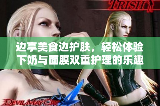 边享美食边护肤，轻松体验下奶与面膜双重护理的乐趣
