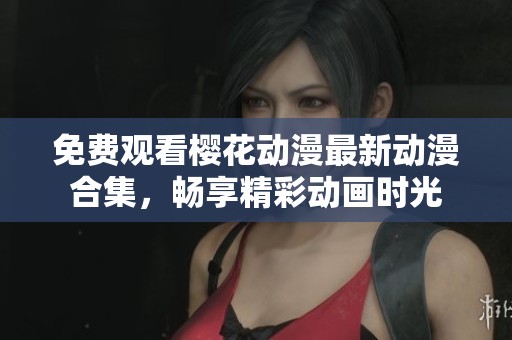 免费观看樱花动漫最新动漫合集，畅享精彩动画时光