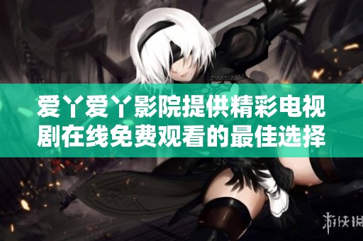 爱丫爱丫影院提供精彩电视剧在线免费观看的最佳选择