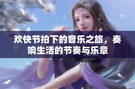 欢快节拍下的音乐之旅，奏响生活的节奏与乐章