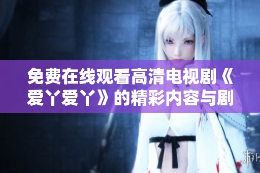 免费在线观看高清电视剧《爱丫爱丫》的精彩内容与剧评分析