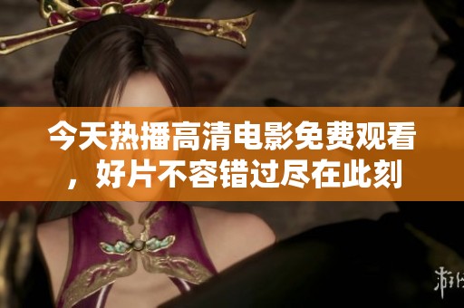 今天热播高清电影免费观看，好片不容错过尽在此刻