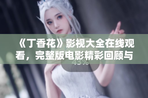 《丁香花》影视大全在线观看，完整版电影精彩回顾与分析