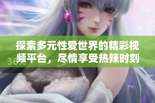 探索多元性爱世界的精彩视频平台，尽情享受热辣时刻