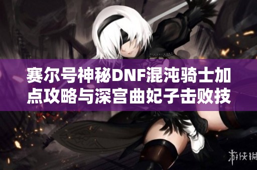 赛尔号神秘DNF混沌骑士加点攻略与深宫曲妃子击败技巧分享