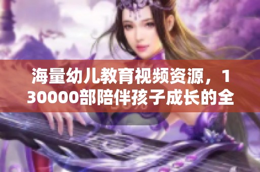 海量幼儿教育视频资源，130000部陪伴孩子成长的全方位选择