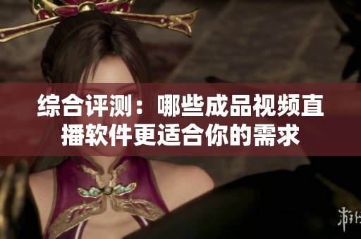 综合评测：哪些成品视频直播软件更适合你的需求