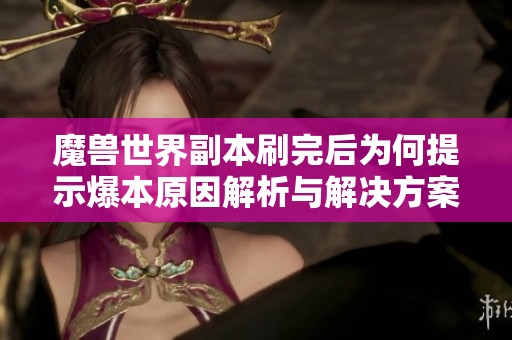 魔兽世界副本刷完后为何提示爆本原因解析与解决方案