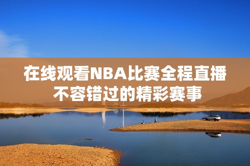 在线观看NBA比赛全程直播 不容错过的精彩赛事