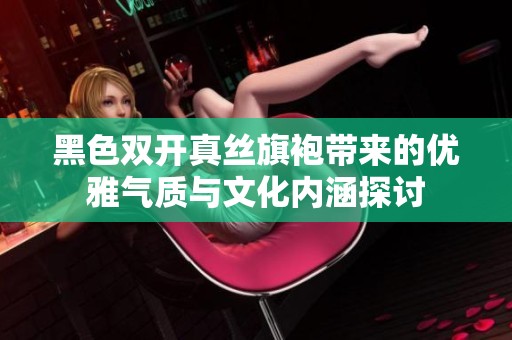 黑色双开真丝旗袍带来的优雅气质与文化内涵探讨