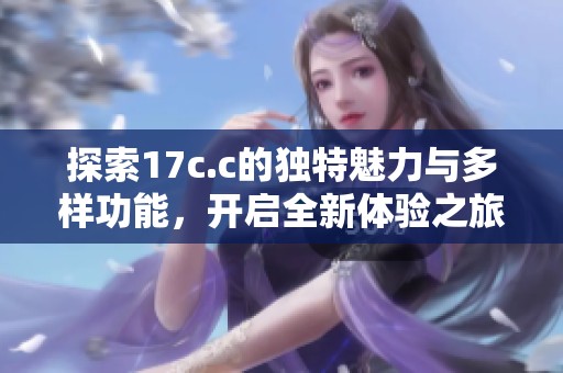 探索17c.c的独特魅力与多样功能，开启全新体验之旅