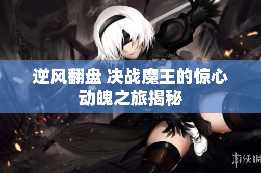 逆风翻盘 决战魔王的惊心动魄之旅揭秘