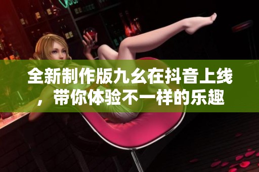 全新制作版九幺在抖音上线，带你体验不一样的乐趣