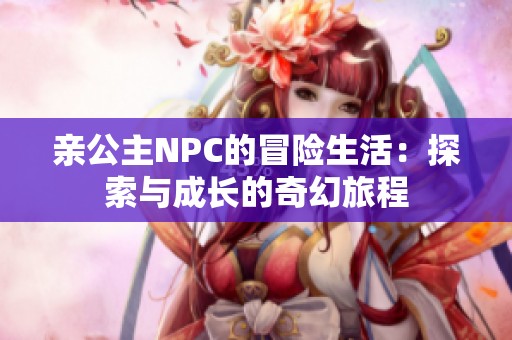 亲公主NPC的冒险生活：探索与成长的奇幻旅程