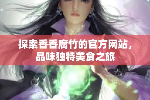 探索香香腐竹的官方网站，品味独特美食之旅