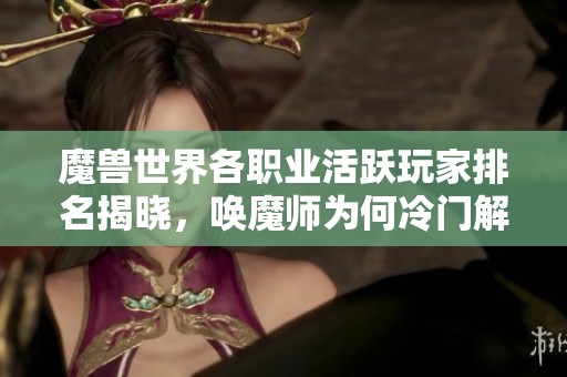 魔兽世界各职业活跃玩家排名揭晓，唤魔师为何冷门解析