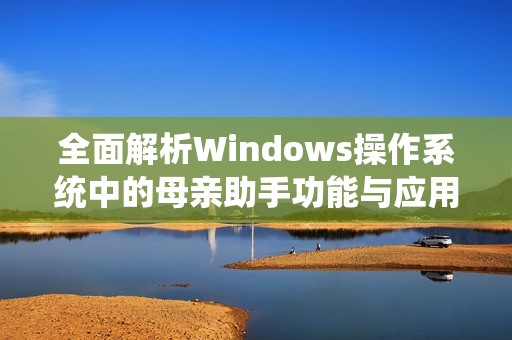 全面解析Windows操作系统中的母亲助手功能与应用优势