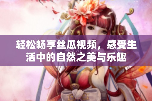 轻松畅享丝瓜视频，感受生活中的自然之美与乐趣