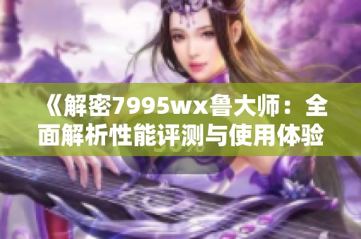 《解密7995wx鲁大师：全面解析性能评测与使用体验》