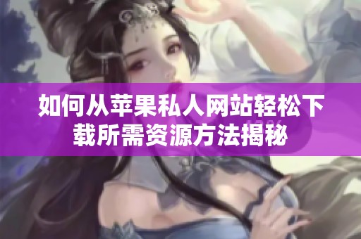 如何从苹果私人网站轻松下载所需资源方法揭秘