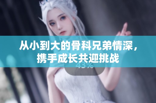 从小到大的骨科兄弟情深，携手成长共迎挑战