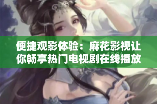 便捷观影体验：麻花影视让你畅享热门电视剧在线播放